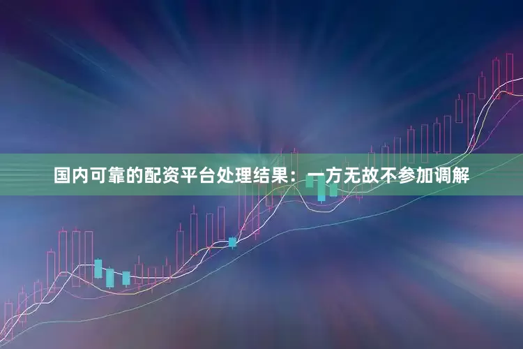 国内可靠的配资平台处理结果：一方无故不参加调解