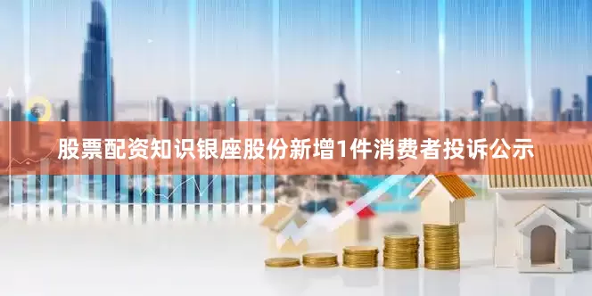 股票配资知识银座股份新增1件消费者投诉公示