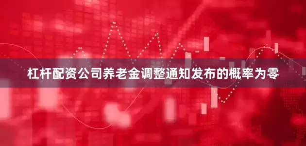 杠杆配资公司养老金调整通知发布的概率为零