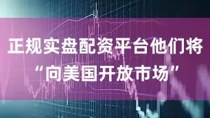 正规实盘配资平台他们将“向美国开放市场”