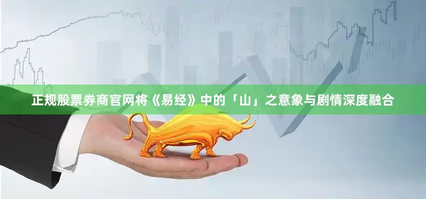 正规股票券商官网将《易经》中的「山」之意象与剧情深度融合