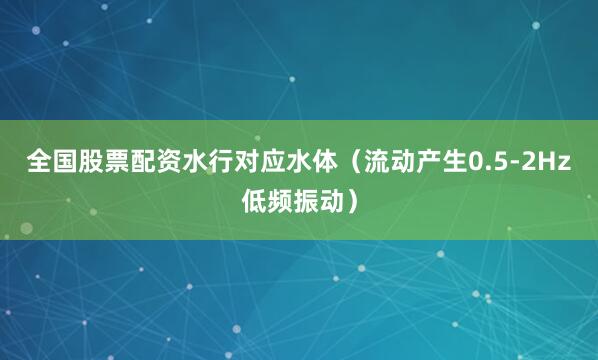 全国股票配资水行对应水体（流动产生0.5-2Hz低频振动）