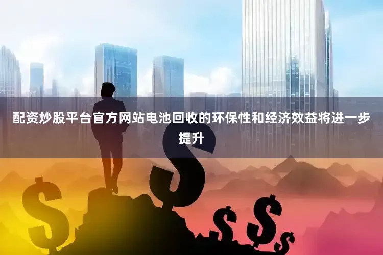 配资炒股平台官方网站电池回收的环保性和经济效益将进一步提升