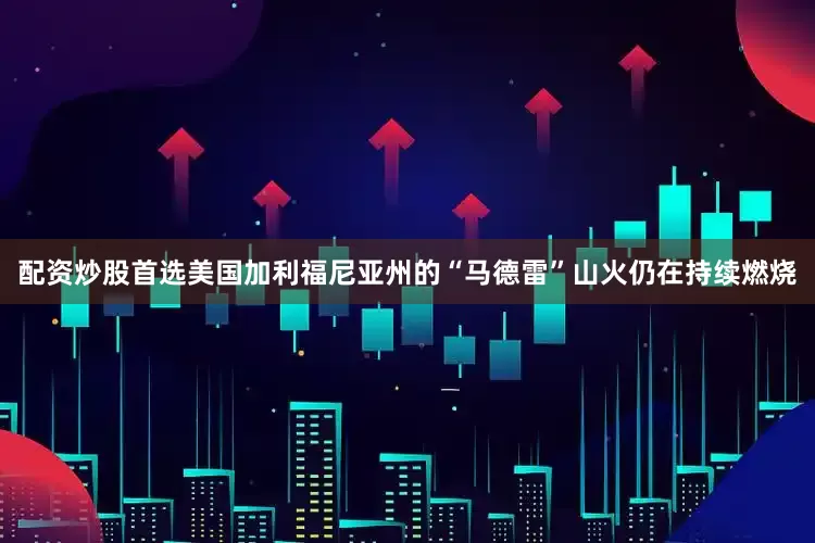 配资炒股首选美国加利福尼亚州的“马德雷”山火仍在持续燃烧