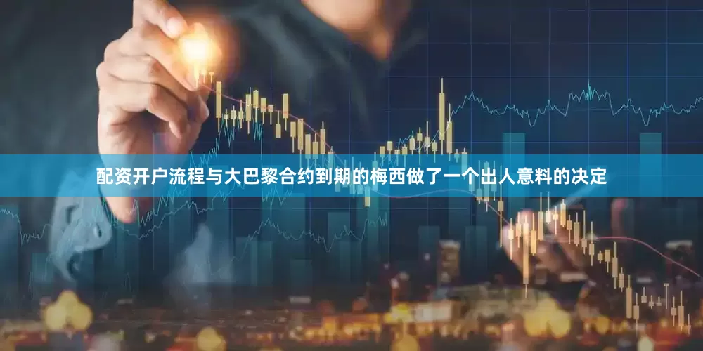 配资开户流程与大巴黎合约到期的梅西做了一个出人意料的决定