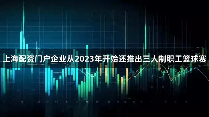 上海配资门户企业从2023年开始还推出三人制职工篮球赛