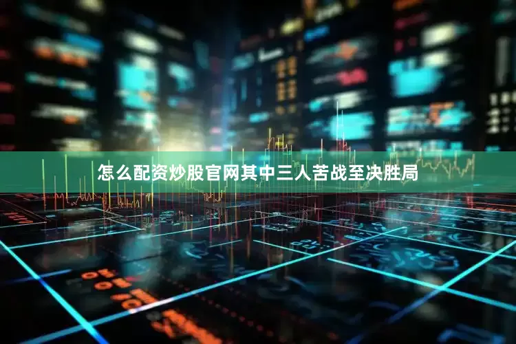 怎么配资炒股官网其中三人苦战至决胜局