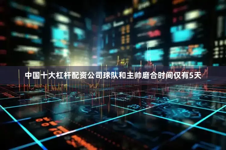 中国十大杠杆配资公司球队和主帅磨合时间仅有5天