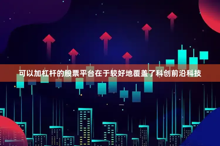 可以加杠杆的股票平台在于较好地覆盖了科创前沿科技