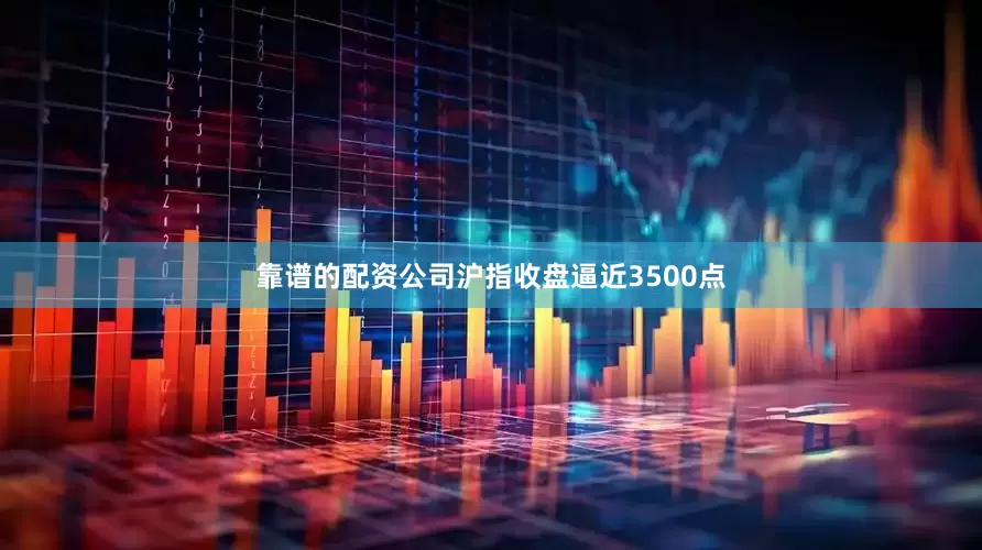 靠谱的配资公司沪指收盘逼近3500点