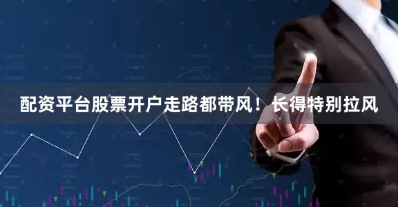 配资平台股票开户走路都带风！长得特别拉风