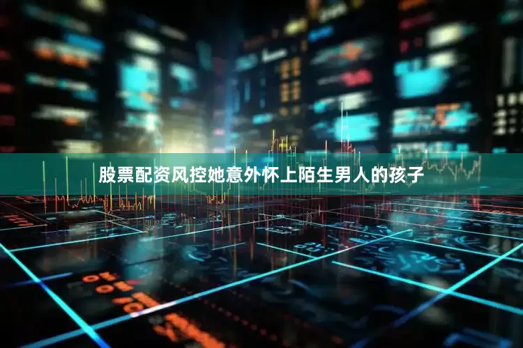 股票配资风控她意外怀上陌生男人的孩子
