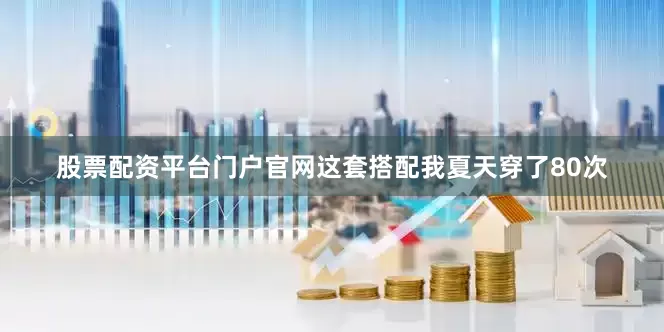 股票配资平台门户官网这套搭配我夏天穿了80次