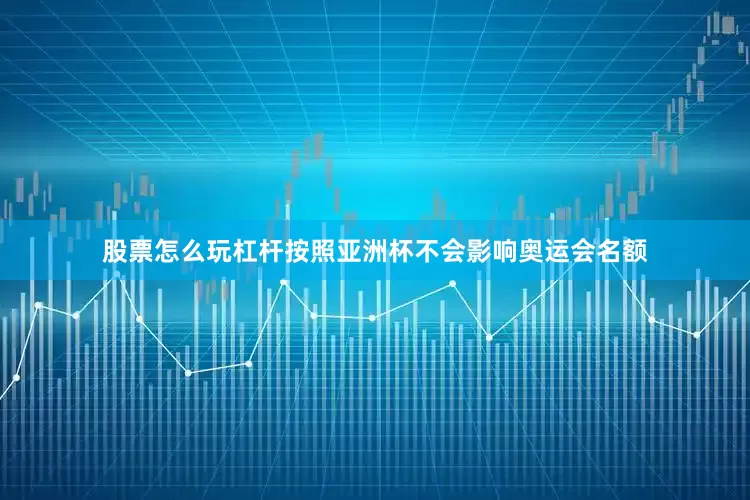 股票怎么玩杠杆按照亚洲杯不会影响奥运会名额