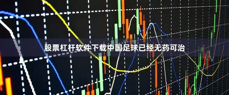 股票杠杆软件下载中国足球已经无药可治