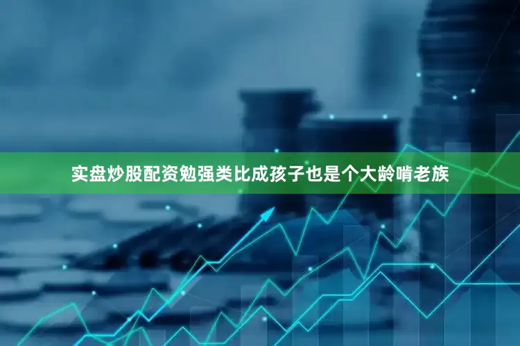 实盘炒股配资勉强类比成孩子也是个大龄啃老族