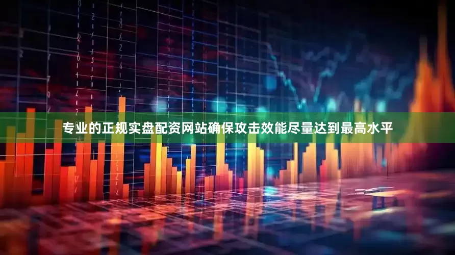 专业的正规实盘配资网站确保攻击效能尽量达到最高水平