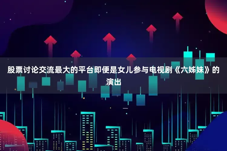 股票讨论交流最大的平台即便是女儿参与电视剧《六姊妹》的演出