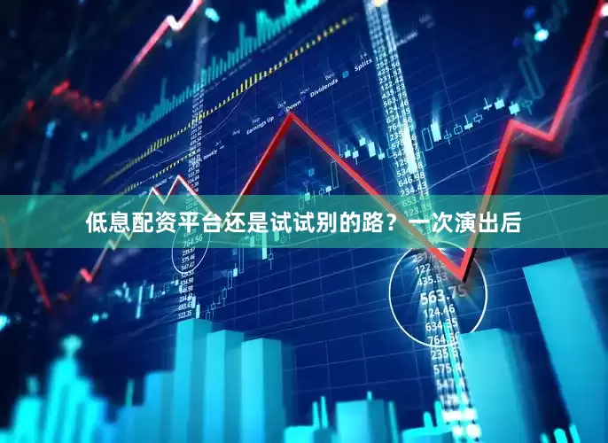 低息配资平台还是试试别的路？一次演出后