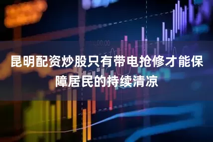 昆明配资炒股只有带电抢修才能保障居民的持续清凉