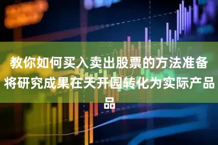 教你如何买入卖出股票的方法准备将研究成果在天开园转化为实际产品