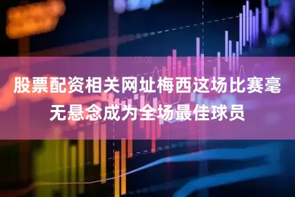 股票配资相关网址梅西这场比赛毫无悬念成为全场最佳球员