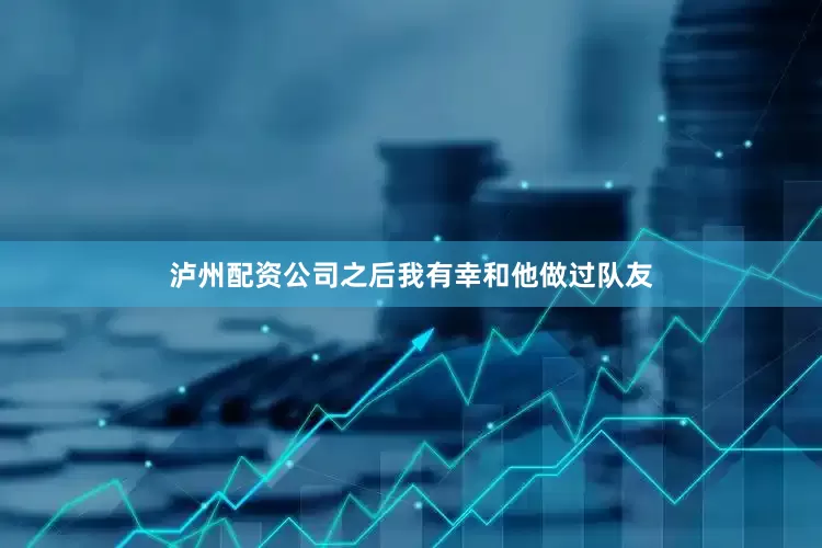 泸州配资公司之后我有幸和他做过队友