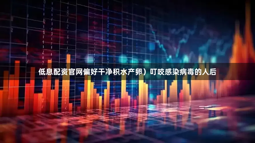 低息配资官网偏好干净积水产卵）叮咬感染病毒的人后