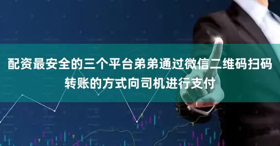 配资最安全的三个平台弟弟通过微信二维码扫码转账的方式向司机进行支付