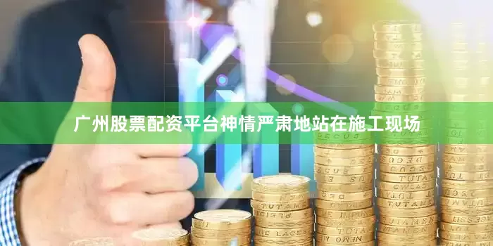 广州股票配资平台神情严肃地站在施工现场