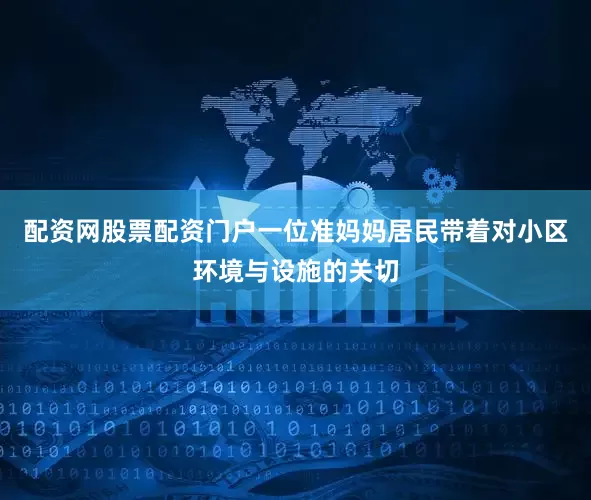 配资网股票配资门户一位准妈妈居民带着对小区环境与设施的关切