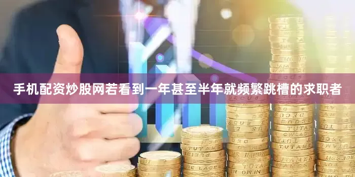 手机配资炒股网若看到一年甚至半年就频繁跳槽的求职者