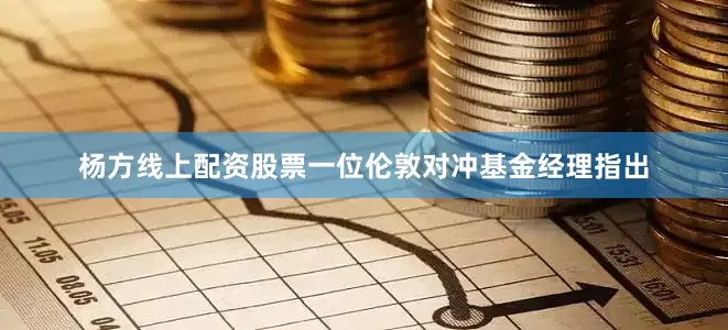 杨方线上配资股票一位伦敦对冲基金经理指出