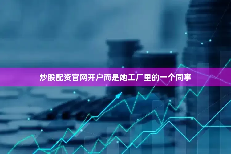 炒股配资官网开户而是她工厂里的一个同事