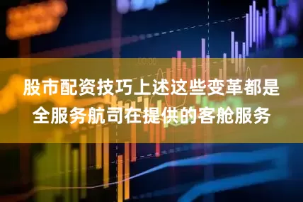 股市配资技巧　　上述这些变革都是全服务航司在提供的客舱服务