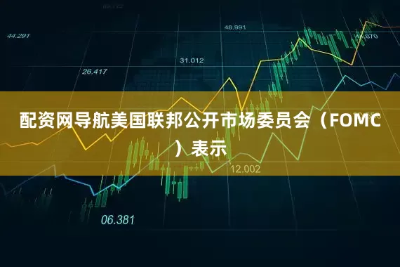 配资网导航美国联邦公开市场委员会（FOMC）表示