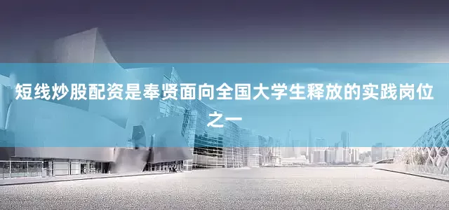 短线炒股配资是奉贤面向全国大学生释放的实践岗位之一