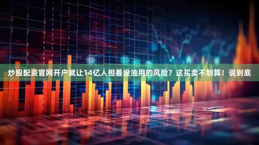 炒股配资官网开户就让14亿人担着没油用的风险？这买卖不划算！说到底