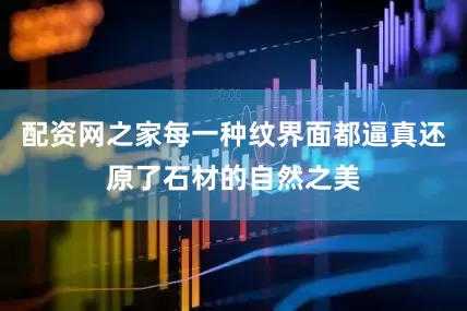 配资网之家每一种纹界面都逼真还原了石材的自然之美