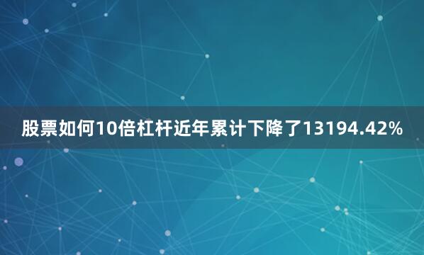 股票如何10倍杠杆近年累计下降了13194.42%