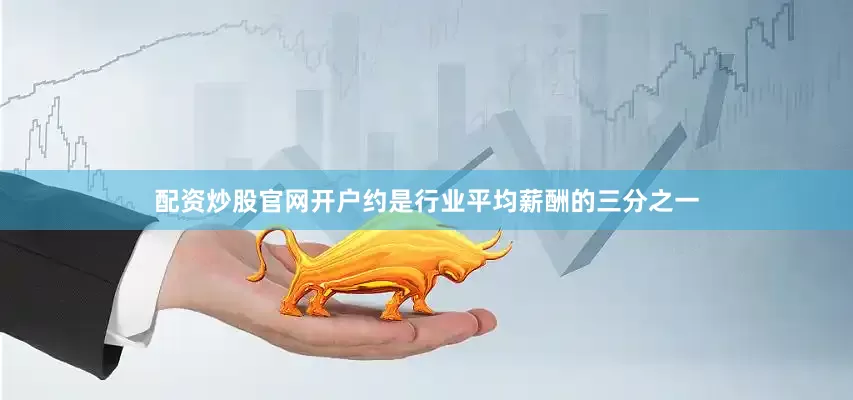 配资炒股官网开户约是行业平均薪酬的三分之一
