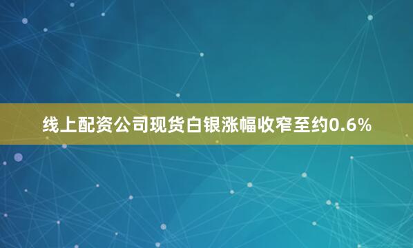 线上配资公司现货白银涨幅收窄至约0.6%