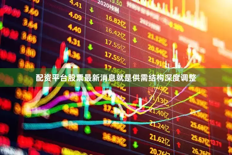 配资平台股票最新消息就是供需结构深度调整
