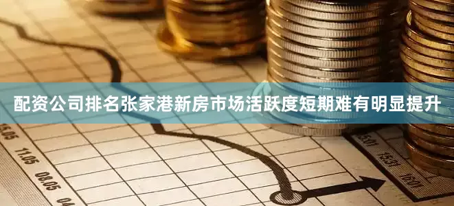 配资公司排名张家港新房市场活跃度短期难有明显提升