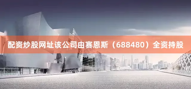 配资炒股网址该公司由赛恩斯（688480）全资持股
