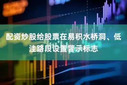 配资炒股给股票在易积水桥洞、低洼路段设置警示标志