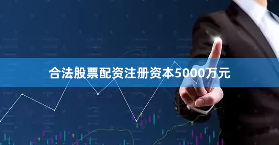 合法股票配资注册资本5000万元