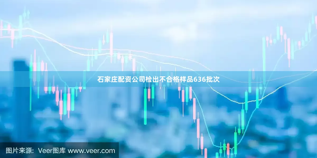 石家庄配资公司检出不合格样品636批次