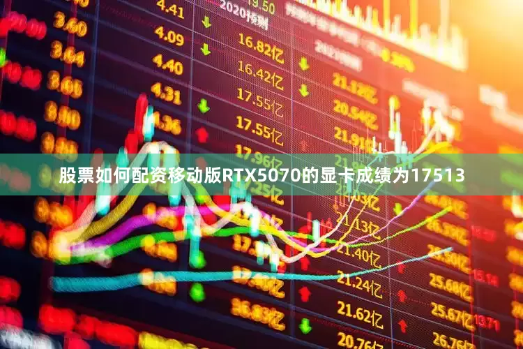股票如何配资移动版RTX5070的显卡成绩为17513