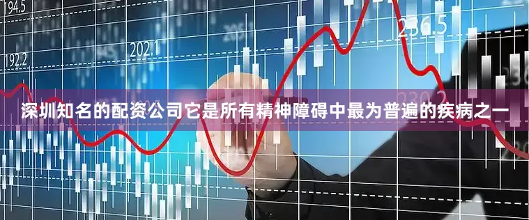 深圳知名的配资公司它是所有精神障碍中最为普遍的疾病之一